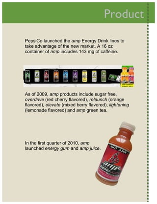  
                                            Product          




    PepsiCo launched the amp Energy Drink lines to
    take advantage of the new market. A 16 oz
    container of amp includes 143 mg of caffeine.




    As of 2009, amp products include sugar free,
    overdrive (red cherry flavored), relaunch (orange
    flavored), elevate (mixed berry flavored), lightening
    (lemonade flavored) and amp green tea.
     




    In the first quarter of 2010, amp
    launched energy gum and amp juice.
     




 
 