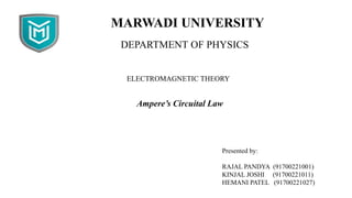 MARWADI UNIVERSITY
DEPARTMENT OF PHYSICS
ELECTROMAGNETIC THEORY
Ampere’s Circuital Law
Presented by:
RAJAL PANDYA (91700221001)
KINJAL JOSHI (91700221011)
HEMANI PATEL (91700221027)
 