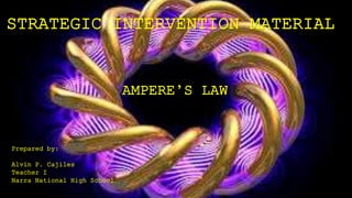 STRATEGIC INTERVENTION MATERIAL
AMPERE’S LAW
Prepared by:
Alvin P. Cajiles
Teacher I
Narra National High School
 