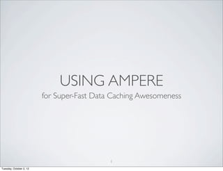 USING AMPERE
                         for Super-Fast Data Caching Awesomeness




                                            1
Tuesday, October 2, 12
 