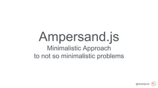 @drewfyock
Ampersand.js
Minimalistic Approach
to not so minimalistic problems
 