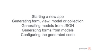 @drewfyock
Starting a new app
Generating form, view, model or collection
Generating models from JSON
Generating forms from models
Configuring the generated code
 
