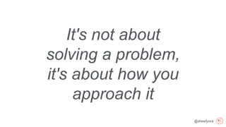 @drewfyock
It's not about
solving a problem,
it's about how you
approach it
 