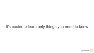 @drewfyock
It's easier to learn only things you need to know
 