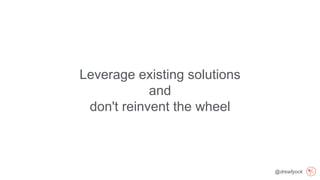 @drewfyock
Leverage existing solutions
and
don't reinvent the wheel
 