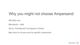 @drewfyock
Why you might not choose Ampersand:
Still fairly new
Moonboots - Jade
Not as “full featured" as Angular or Ember
May have to roll-your-own for specific components
 