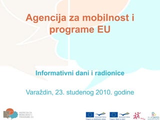 Agencija za mobilnost i
programe EU
Informativni dani i radionice
Varaždin, 23. studenog 2010. godine
 