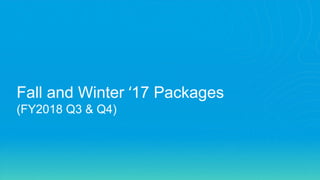 Fall and Winter ‘17 Packages
(FY2018 Q3 & Q4)
 