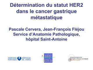 Détermination du statut HER2 dans le cancer gastrique métastatiquePascale Cervera, Jean-François FléjouService d’Anatomie Pathologique, hôpital Saint-Antoine 