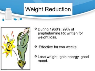 Weight Reduction
During 1960’s, 99% of
amphetamine Rx written for
weight loss.
 Effective for two weeks.
Lose weight, gain energy, good
mood.
 