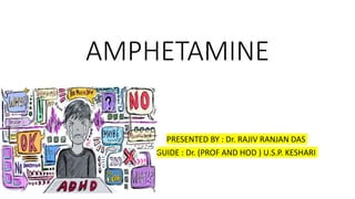 AMPHETAMINE
PRESENTED BY : Dr. RAJIV RANJAN DAS
GUIDE : Dr. (PROF AND HOD ) U.S.P. KESHARI
 