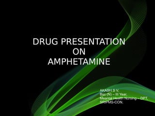 DRUG PRESENTATION
ON
AMPHETAMINE
AKASH S V,
Bsc (N) – III Year,
Meantal Health Nursing – DPT,
SRIPMS-CON.
 