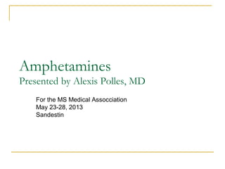 Amphetamines
Presented by Alexis Polles, MD
For the MS Medical Assocciation
May 23-28, 2013
Sandestin
 