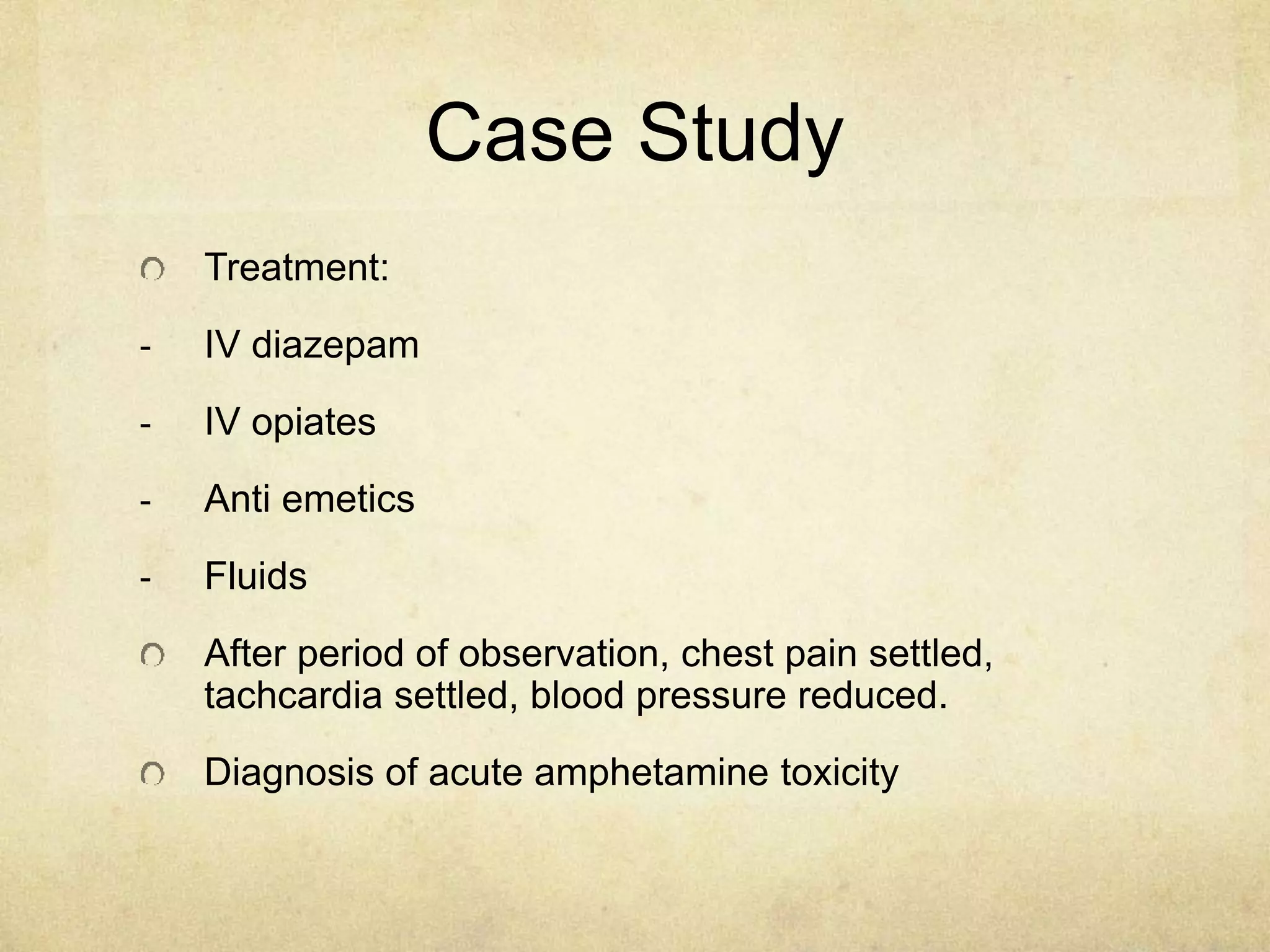 Case Study
Treatment:
- IV diazepam
- IV opiates
- Anti emetics
- Fluids
After period of observation, chest pain settled,
tachcardia settled, blood pressure reduced.
Diagnosis of acute amphetamine toxicity
 