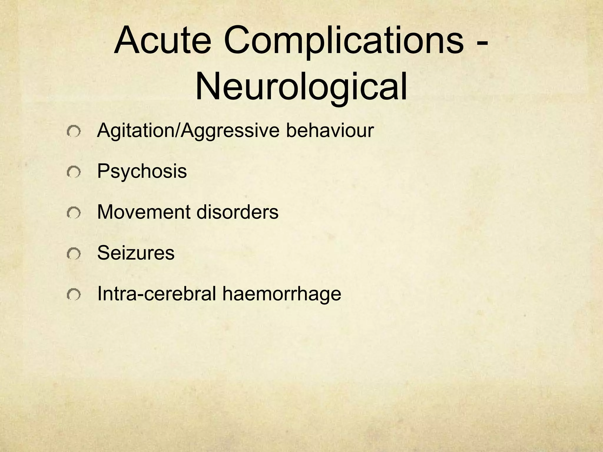 Acute Complications -
Neurological
Agitation/Aggressive behaviour
Psychosis
Movement disorders
Seizures
Intra-cerebral haemorrhage
 