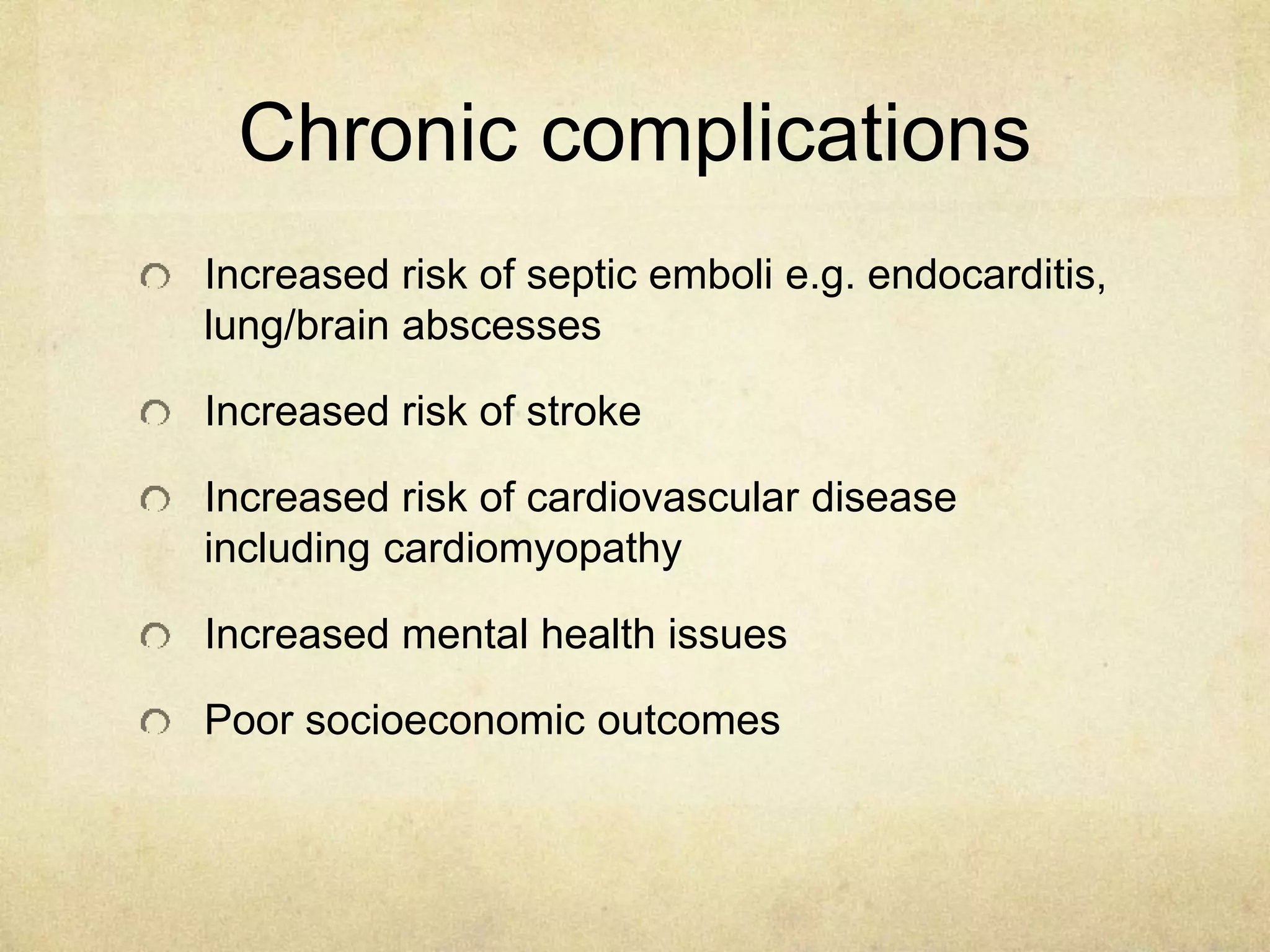 Chronic complications
Increased risk of septic emboli e.g. endocarditis,
lung/brain abscesses
Increased risk of stroke
Increased risk of cardiovascular disease
including cardiomyopathy
Increased mental health issues
Poor socioeconomic outcomes
 