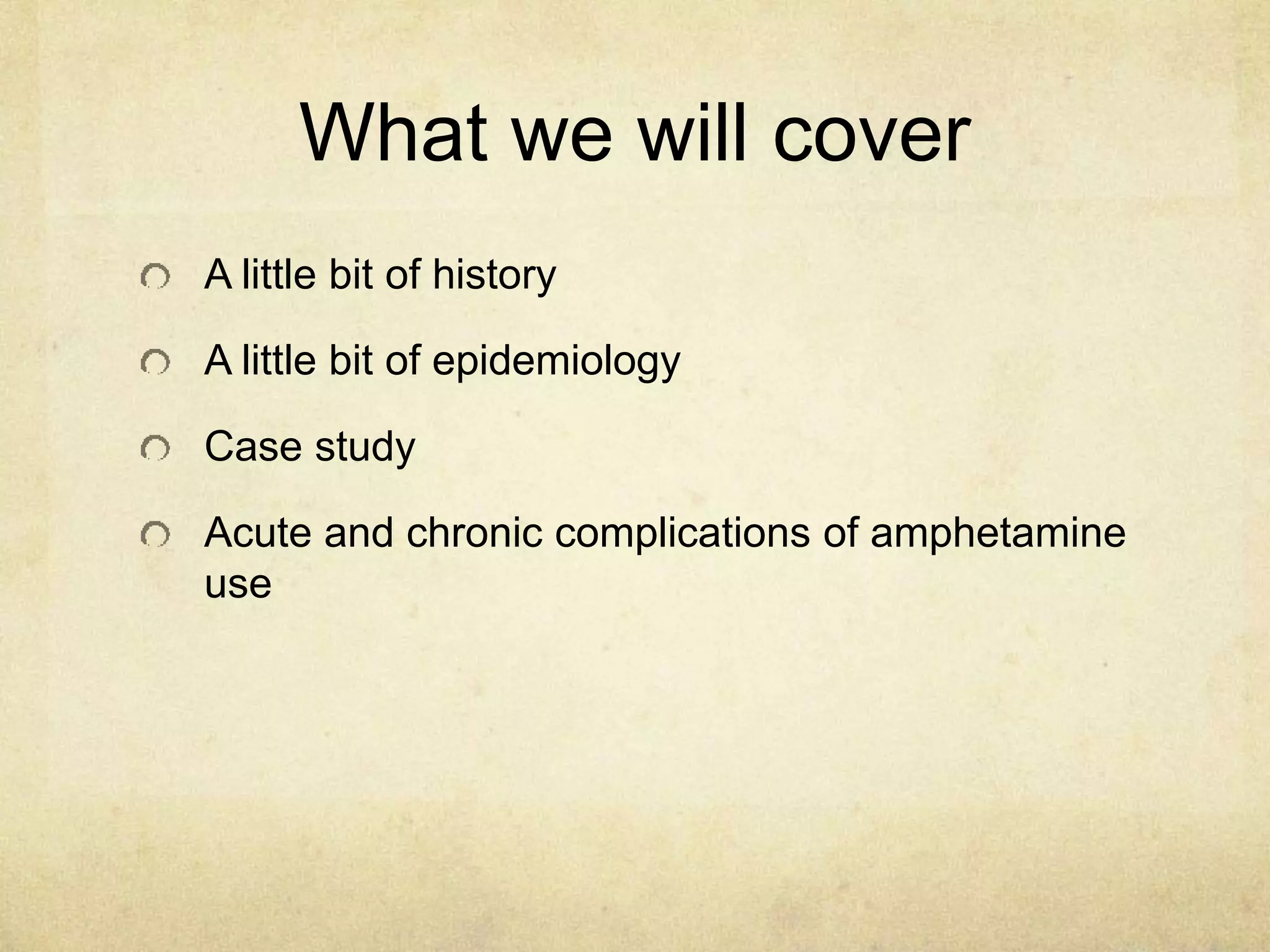 What we will cover
A little bit of history
A little bit of epidemiology
Case study
Acute and chronic complications of amphetamine
use
 