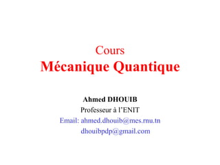 Cours
Mécanique Quantique
Ahmed DHOUIB
Professeur à l’ENIT
Email: ahmed.dhouib@mes.rnu.tn
dhouibpdp@gmail.com
 