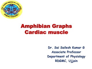 Amphibian Graphs
Cardiac muscle
Dr. Sai Sailesh Kumar G
Associate Professor
Department of Physiology
RDGMC, Ujjain
 