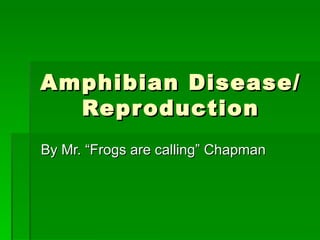 Amphibian Disease/
  Repr oduction
By Mr. “Frogs are calling” Chapman
 