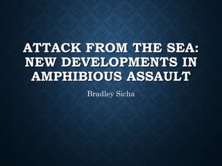 ATTACK FROM THE SEA:
NEW DEVELOPMENTS IN
AMPHIBIOUS ASSAULT
Bradley Sicha
 