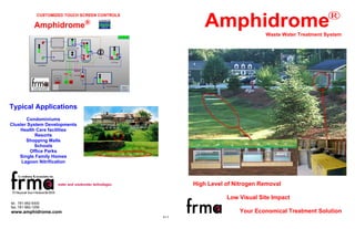 ®

Amphidrome

CUSTOMIZED TOUCH SCREEN CONTROLS

Amphidrome®

Licensed By

Waste Water Treatment System

Typical Applications
Condominiums
Cluster System Developments
Health Care facilities
Resorts
Shopping Malls
Schools
Office Parks
Single Family Homes
Lagoon Nitrification

High Level of Nitrogen Removal
Low Visual Site Impact
tel. 781-982-9300
fax. 781-982-1056

Your Economical Treatment Solution

www.amphidrome.com
813

 