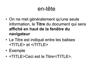 en-tête
• On ne met généralement qu'une seule
information, le Titre du document qui sera
affiché en haut de la fenêtre du
navigateur
• Le Titre est indiqué entre les balises
<TITLE> et </TITLE>
• Exemple
• <TITLE>Ceci est le Titre</TITLE>.
 