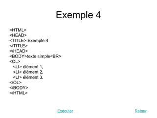 Exemple 4
<HTML>
<HEAD>
<TITLE> Exemple 4
</TITLE>
</HEAD>
<BODY>texte simple<BR>
<OL>
<LI> élément 1,
<LI> élément 2,
<LI> élément 3.
</OL>
</BODY>
</HTML>
Exécuter Retour
 