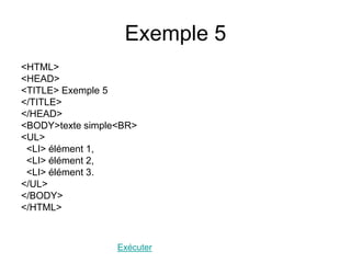 Exemple 5
<HTML>
<HEAD>
<TITLE> Exemple 5
</TITLE>
</HEAD>
<BODY>texte simple<BR>
<UL>
<LI> élément 1,
<LI> élément 2,
<LI> élément 3.
</UL>
</BODY>
</HTML>
Exécuter
 