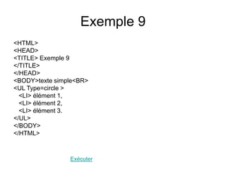 Exemple 9
<HTML>
<HEAD>
<TITLE> Exemple 9
</TITLE>
</HEAD>
<BODY>texte simple<BR>
<UL Type=circle >
<LI> élément 1,
<LI> élément 2,
<LI> élément 3.
</UL>
</BODY>
</HTML>
Exécuter
 