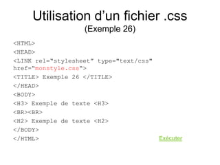 Utilisation d’un fichier .css
(Exemple 26)
<HTML>
<HEAD>
<LINK rel=“stylesheet” type="text/css"
href=“monstyle.css“>
<TITLE> Exemple 26 </TITLE>
</HEAD>
<BODY>
<H3> Exemple de texte <H3>
<BR><BR>
<H2> Exemple de texte <H2>
</BODY>
</HTML> Exécuter
 