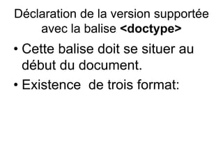 Déclaration de la version supportée
avec la balise <doctype>
• Cette balise doit se situer au
début du document.
• Existence de trois format:
 
