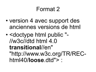 • version 4 avec support des
anciennes versions de html
• <doctype html public "-
//w3c//dtd html 4.0
transitional//en"
"http://www.w3c.org/TR/REC-
html40/loose.dtd"> :
Format 2
 