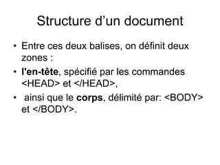 Structure d’un document
• Entre ces deux balises, on définit deux
zones :
• l'en-tête, spécifié par les commandes
<HEAD> et </HEAD>,
• ainsi que le corps, délimité par: <BODY>
et </BODY>.
 