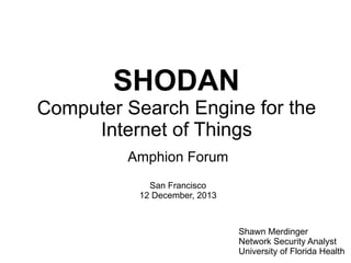 SHODAN

Computer Search Engine for the
Internet of Things
Amphion Forum
San Francisco
12 December, 2013

Shawn Merdinger
Network Security Analyst
University of Florida Health

 