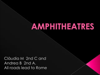 AMPHITHEATRES Clàudia M  2nd C and  Andrea B  2nd A. All roadslead to Rome 