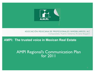 AMPI: The trusted voice in Mexican Real Estate


        AMPI Regional’s Communication Plan
                     for 2011

                                                 1
                                                 1
 