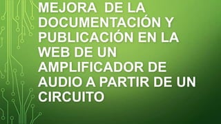 MEJORA DE LA
DOCUMENTACIÓN Y
PUBLICACIÓN EN LA
WEB DE UN
AMPLIFICADOR DE
AUDIO A PARTIR DE UN
CIRCUITO
 