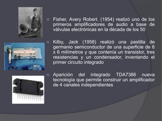Emile Berliner (1887) realizó un sistema que seguía el mismo principio de Edison al cual llamo gramófono, sustituyendo el cilindro por un disco plano, primero de vidrio, luego de zinc y más tarde de plástico.  Fisher, Avery Robert. (1954) realizó uno de los primeros amplificadores de audio a base de válvulas electrónicas en la década de los 50 