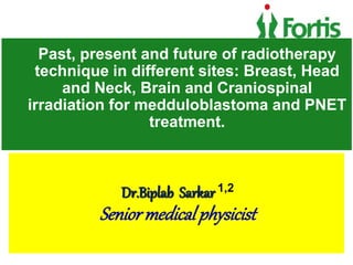 Dr.Biplab Sarkar 1,2
Seniormedicalphysicist
Past, present and future of radiotherapy
technique in different sites: Breast, Head
and Neck, Brain and Craniospinal
irradiation for medduloblastoma and PNET
treatment.
 
