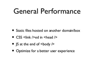 General Performance Static files hosted on another domain/box CSS <link />ed in <head /> JS at the end of <body /> Optimize for a better user experience