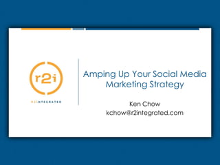 Amping Up Your Social Media Marketing Strategy Ken Chow kchow@r2integrated.com 