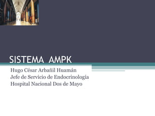 SISTEMA AMPK
Hugo César Arbañil Huamán
Jefe de Servicio de Endocrinología
Hospital Nacional Dos de Mayo
 