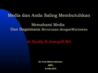 Media dan Anda Saling Membutuhkan

          Memahami Media
 Dan Bagaimana Berurusan denganWartawan


         dr.Syafiq B.Assegaff,MA




               On Track Media Indonesia
                        AMPL
                     8-9 Mei 2012
 