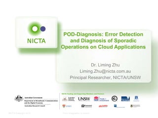 NICTA Copyright 2012 From imagination to impact
POD-Diagnosis: Error Detection
and Diagnosis of Sporadic
Operations on Cloud Applications
Dr. Liming Zhu
Liming.Zhu@nicta.com.au
Principal Researcher, NICTA/UNSW
April, 2014 at Berkeley AMPLab
 