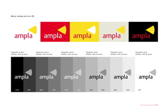 Marca: versões em cor e PB




Tipografia: branco           Tipografia: branco      Tipografia: branco      Tipografia: preto       Tipografia: preto       Tipografia: preto
Símbolo: 50% de preto        Símbolo: 40% de preto   Símbolo: 30% de preto   Símbolo: 60% de preto   Símbolo: 50% de preto   Símbolo: 40% de preto




                                                                                                                                  Livro de diretrizes da Marca Ampla   14
 