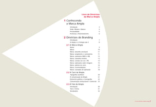 Livro de Diretrizes
                         da Marca Ampla

1 Conhecendo
  a Marca Ampla
     Introdução                               3
     Visão, Missão e Valores                  4
     Personalidade                            5
     Promessa e Posicionamento                6

2 Diretrizes de Branding
     Introdução                               7
     A Ampla é x A Ampla não é                8
  2.1 A Marca Ampla
     Nome                                     9
     Marca                                   10
     Marca: desenho estrutural               11
     Marca: arejamento e convivência         11
     Marca: assinatura 0800 e URL            12
     Marca: tamanho mínimo                   13
     Marca: versões em cor e PB              14
     Marca: aplicações sobre imagens         15
     Marca: paletas de cores                 16
     Marca: recomendações                    17
     Marca: exemplos de aplicação            18
  2.2 A Cara da Ampla
     Tipografias auxiliares                  20
     A comunicação da Ampla                  21
     Elementos gráficos e iconografia        22
     Comunicação Institucional e Comercial   23
  2.3 A Fala da Ampla
     Introdução                              30
     Tom e Forma                             31
     Vocabulário                             32




                                                  Livro de diretrizes da Marca Ampla   2
 