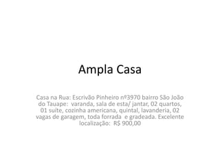 Ampla Casa
Casa na Rua: Escrivão Pinheiro nº3970 bairro São João
 do Tauape: varanda, sala de esta/ jantar, 02 quartos,
  01 suíte, cozinha americana, quintal, lavanderia, 02
vagas de garagem, toda forrada e gradeada. Excelente
                 localização: R$ 900,00
 