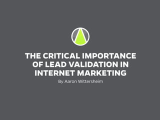 THE CRITICAL IMPORTANCE
OF LEAD VALIDATION IN
INTERNET MARKETING
By Aaron Wittersheim
 