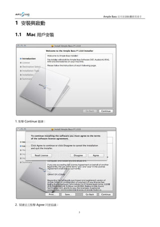 5
Ample Bass 貝司音源軟體使用者手
冊
1 安裝與啟動
1.1 Mac 用戶安裝
1. 點擊 Continue 繼續；
2. 閱讀並且點擊 Agree 同意協議；
 